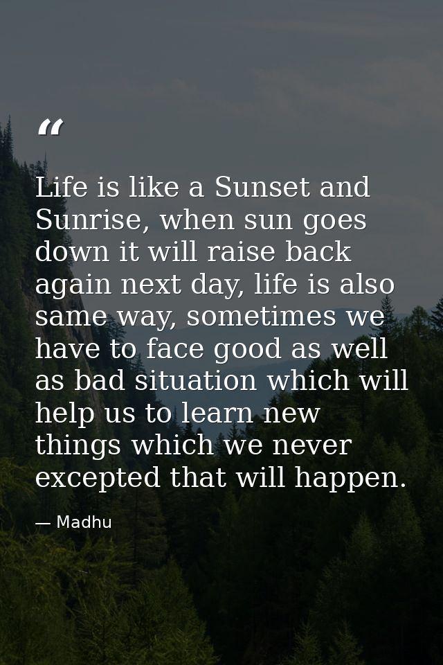 Life is like a Sunset and Sunrise, when sun goes down it will raise back again next day, life is also same way, sometime — Madhu