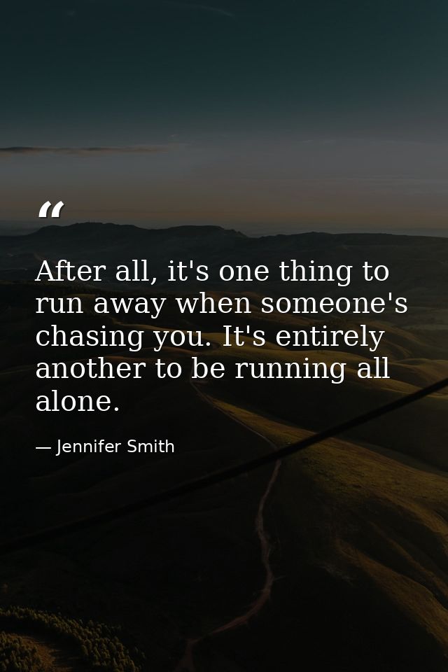 After all, it's one thing to run away when someone's chasing you. It's entirely another to be running all alone. — Jennifer Smith