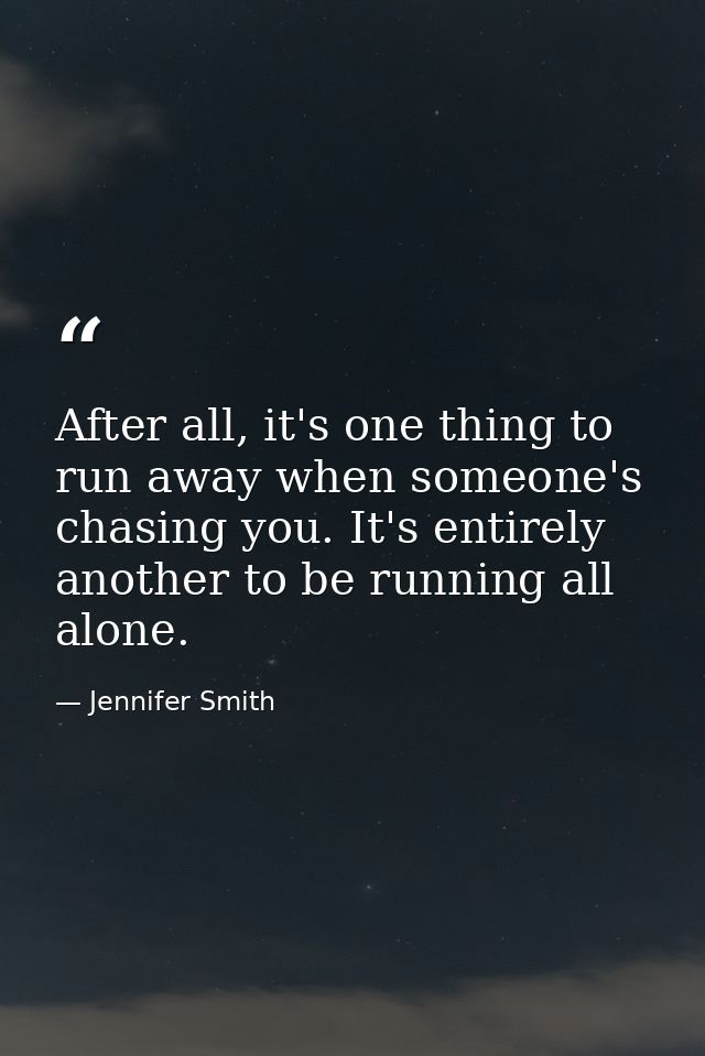After all, it's one thing to run away when someone's chasing you. It's entirely another to be running all alone. — Jennifer Smith