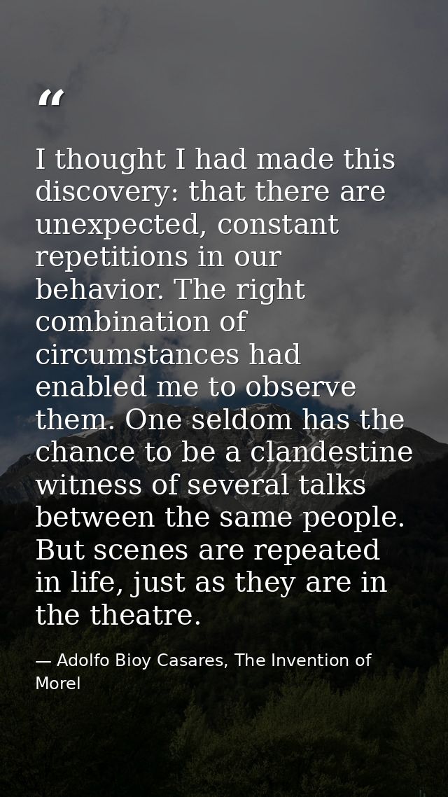 I thought I had made this discovery: that there are unexpected, constant repetitions in our behavior. The right combinat — Adolfo Bioy Casares, The Invention of Morel