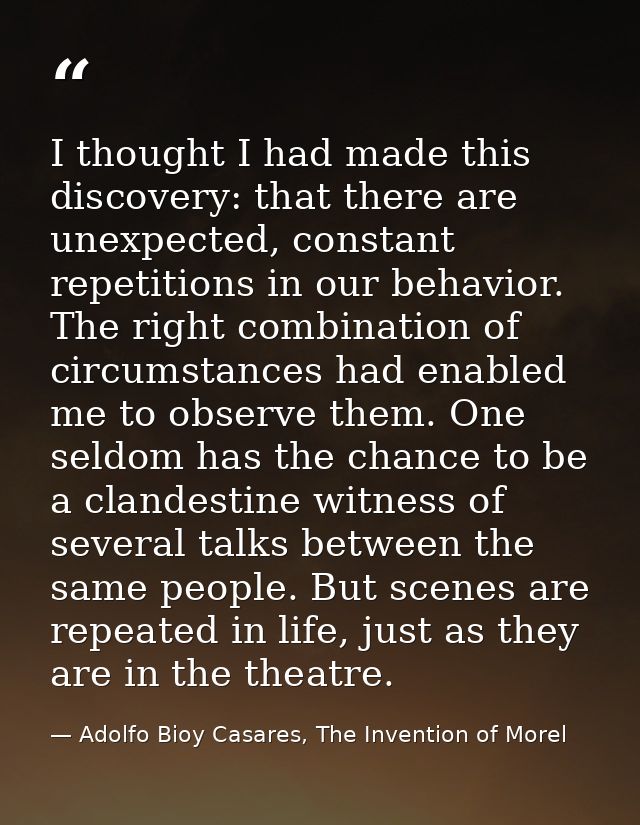 I thought I had made this discovery: that there are unexpected, constant repetitions in our behavior. The right combinat — Adolfo Bioy Casares, The Invention of Morel