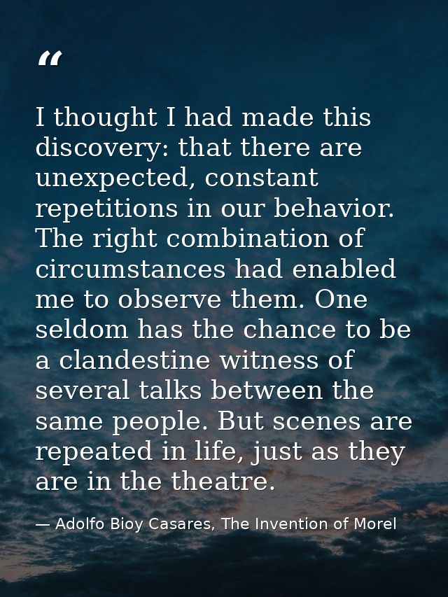 I thought I had made this discovery: that there are unexpected, constant repetitions in our behavior. The right combinat — Adolfo Bioy Casares, The Invention of Morel
