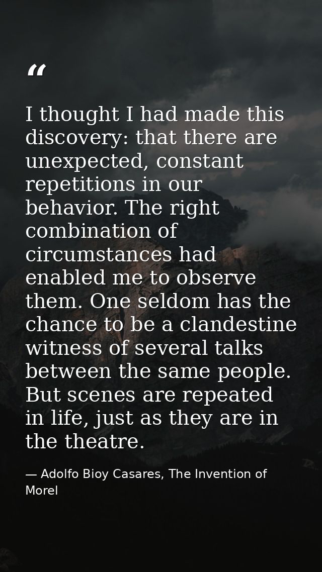 I thought I had made this discovery: that there are unexpected, constant repetitions in our behavior. The right combinat — Adolfo Bioy Casares, The Invention of Morel