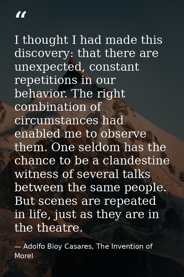 I thought I had made this discovery: that there are unexpected, constant repetitions in our behavior. The right combinat — Adolfo Bioy Casares, The Invention of Morel