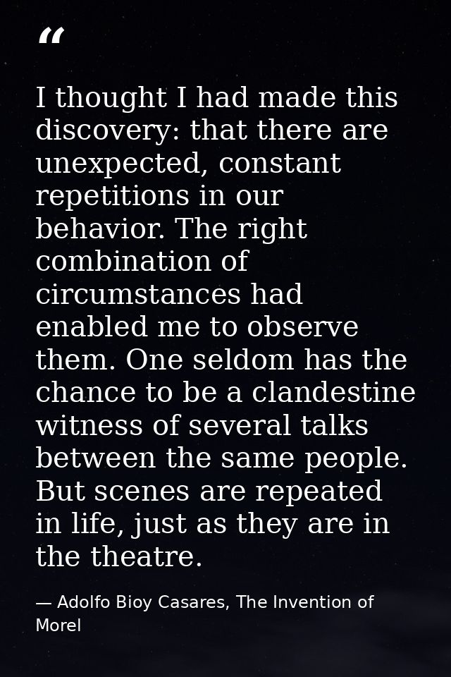 I thought I had made this discovery: that there are unexpected, constant repetitions in our behavior. The right combinat — Adolfo Bioy Casares, The Invention of Morel