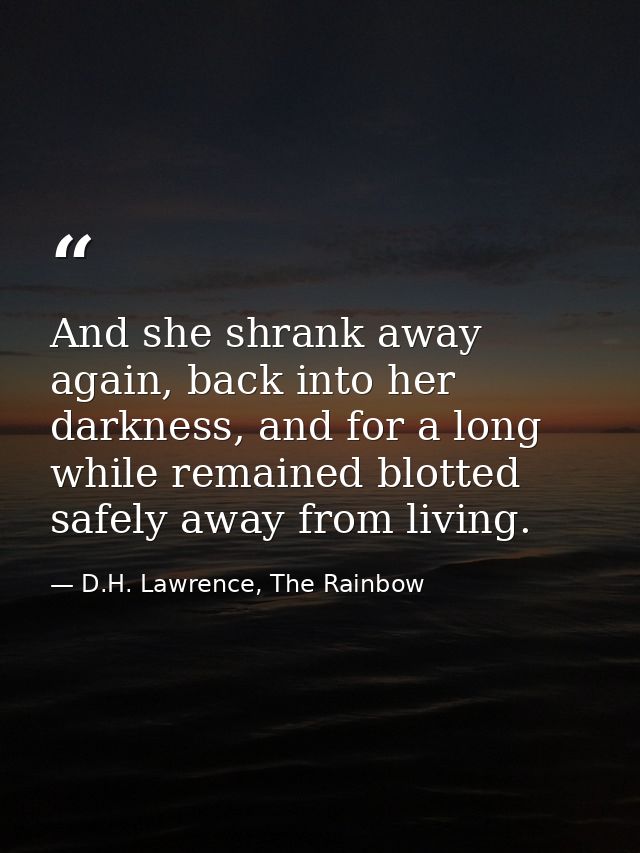 And she shrank away again, back into her darkness, and for a long while remained blotted safely away from living. — D.H. Lawrence, The Rainbow