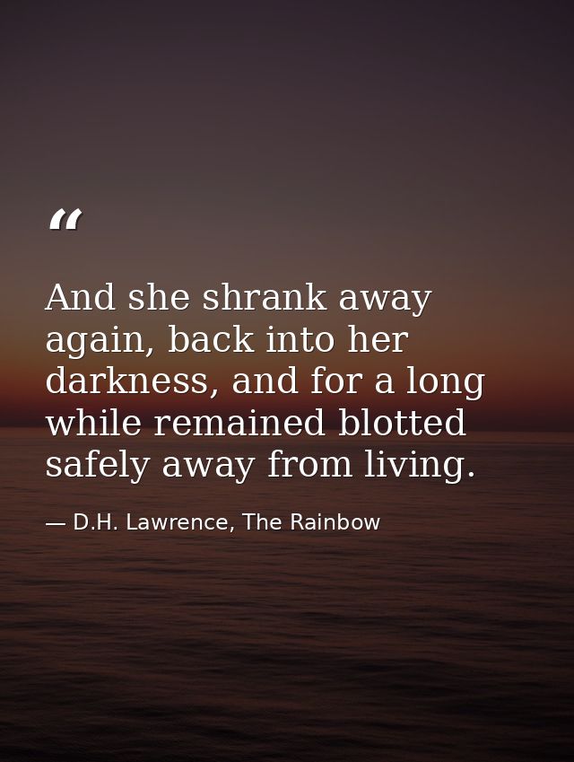 And she shrank away again, back into her darkness, and for a long while remained blotted safely away from living. — D.H. Lawrence, The Rainbow