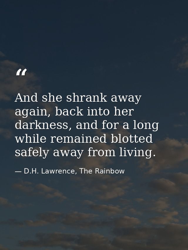 And she shrank away again, back into her darkness, and for a long while remained blotted safely away from living. — D.H. Lawrence, The Rainbow