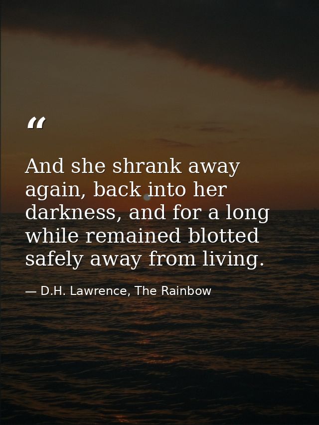 And she shrank away again, back into her darkness, and for a long while remained blotted safely away from living. — D.H. Lawrence, The Rainbow