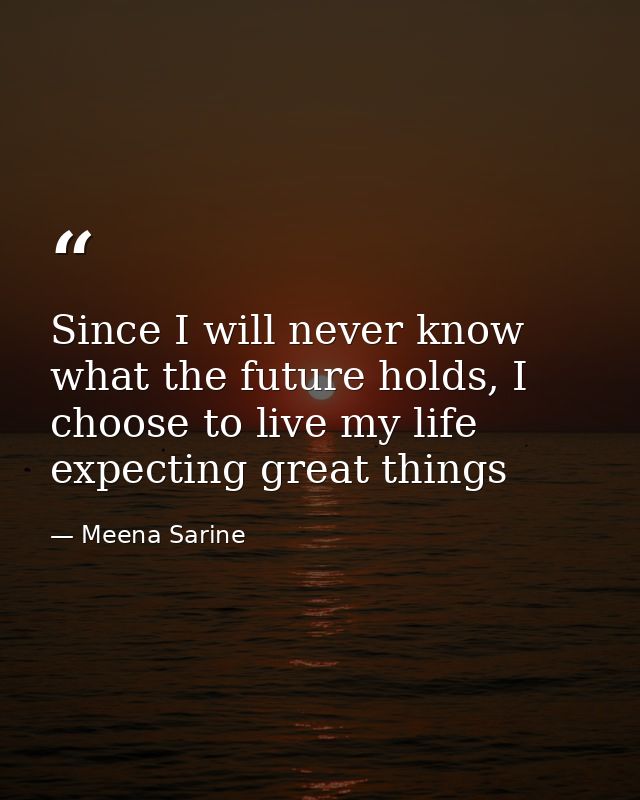 Since I will never know what the future holds, I choose to live my life expecting great things — Meena Sarine