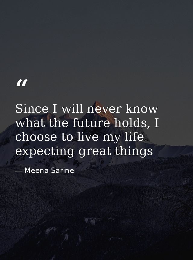 Since I will never know what the future holds, I choose to live my life expecting great things — Meena Sarine