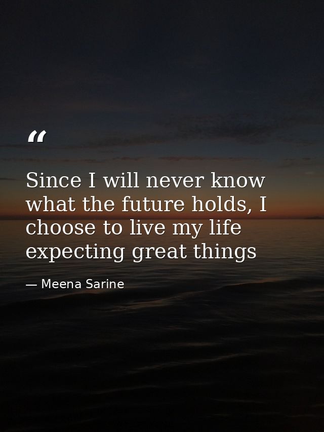 Since I will never know what the future holds, I choose to live my life expecting great things — Meena Sarine