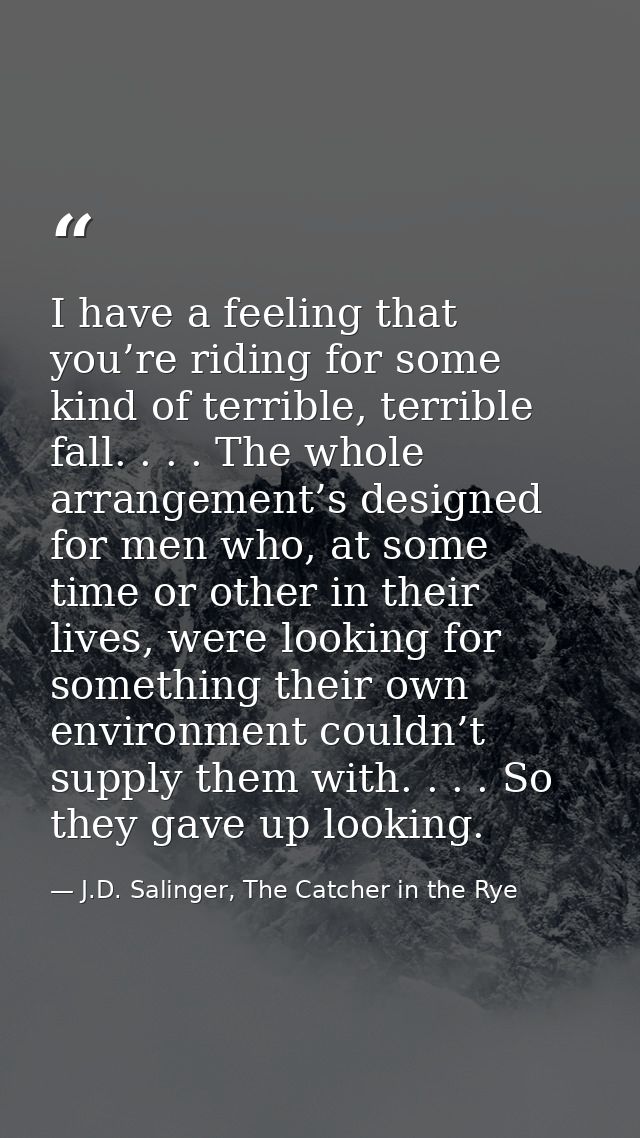 I have a feeling that you’re riding for some kind of terrible, terrible fall. . . . The whole arrangement’s designed for — J.D. Salinger, The Catcher in the Rye