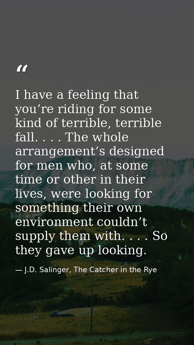 I have a feeling that you’re riding for some kind of terrible, terrible fall. . . . The whole arrangement’s designed for — J.D. Salinger, The Catcher in the Rye