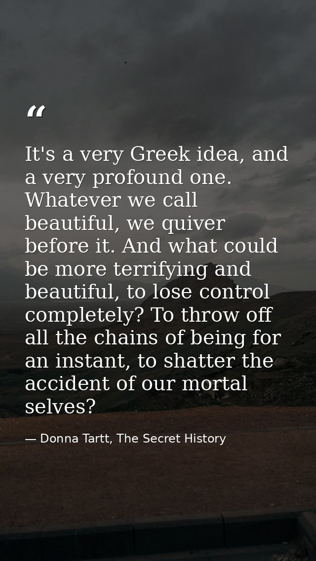 It's a very Greek idea, and a very profound one. Whatever we call beautiful, we quiver before it. And what could be more — Donna Tartt, The Secret History
