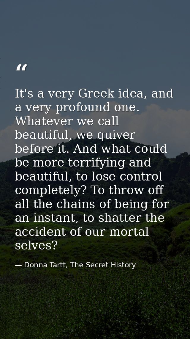 It's a very Greek idea, and a very profound one. Whatever we call beautiful, we quiver before it. And what could be more — Donna Tartt, The Secret History