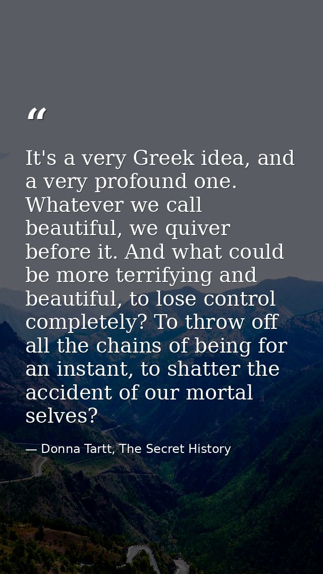 It's a very Greek idea, and a very profound one. Whatever we call beautiful, we quiver before it. And what could be more — Donna Tartt, The Secret History