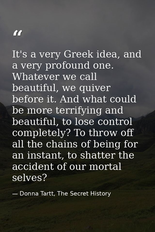 It's a very Greek idea, and a very profound one. Whatever we call beautiful, we quiver before it. And what could be more — Donna Tartt, The Secret History