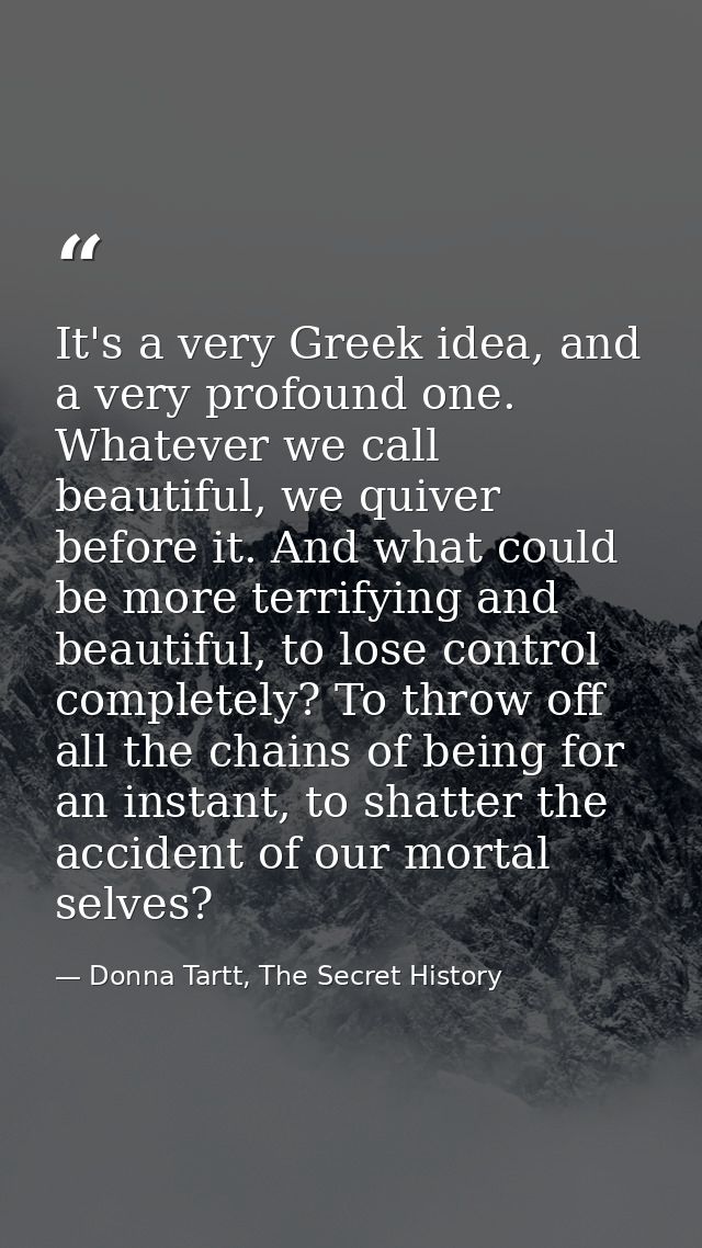 It's a very Greek idea, and a very profound one. Whatever we call beautiful, we quiver before it. And what could be more — Donna Tartt, The Secret History