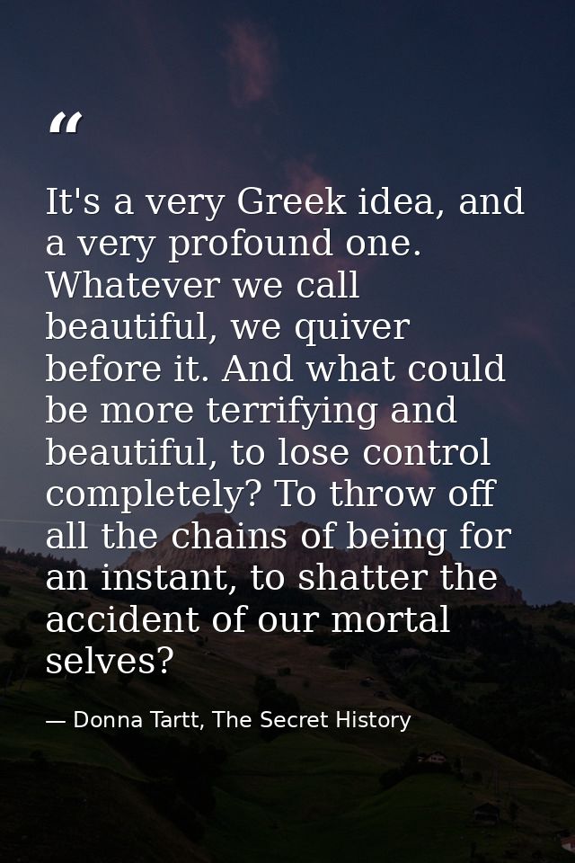 It's a very Greek idea, and a very profound one. Whatever we call beautiful, we quiver before it. And what could be more — Donna Tartt, The Secret History