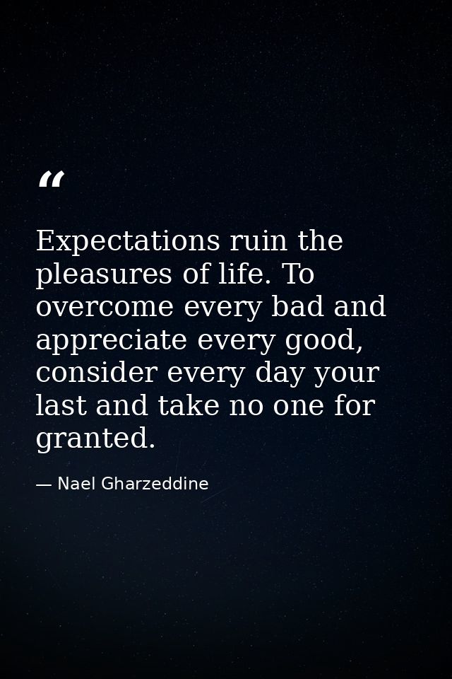 Expectations ruin the pleasures of life. To overcome every bad and appreciate every good, consider every day your last a — Nael Gharzeddine