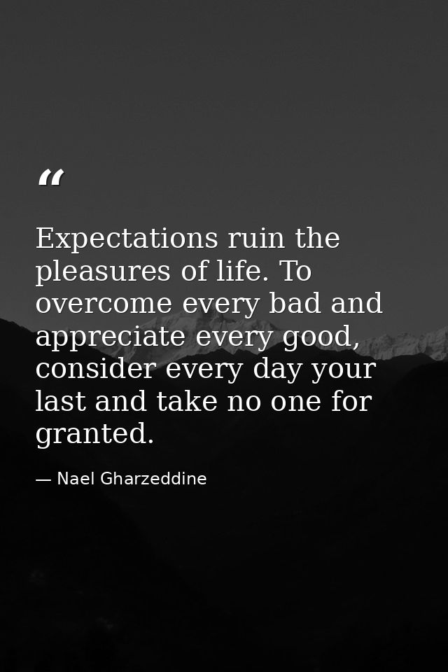 Expectations ruin the pleasures of life. To overcome every bad and appreciate every good, consider every day your last a — Nael Gharzeddine