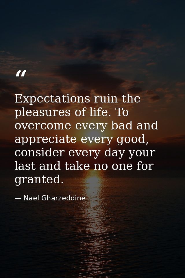 Expectations ruin the pleasures of life. To overcome every bad and appreciate every good, consider every day your last a — Nael Gharzeddine