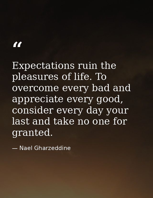 Expectations ruin the pleasures of life. To overcome every bad and appreciate every good, consider every day your last a — Nael Gharzeddine