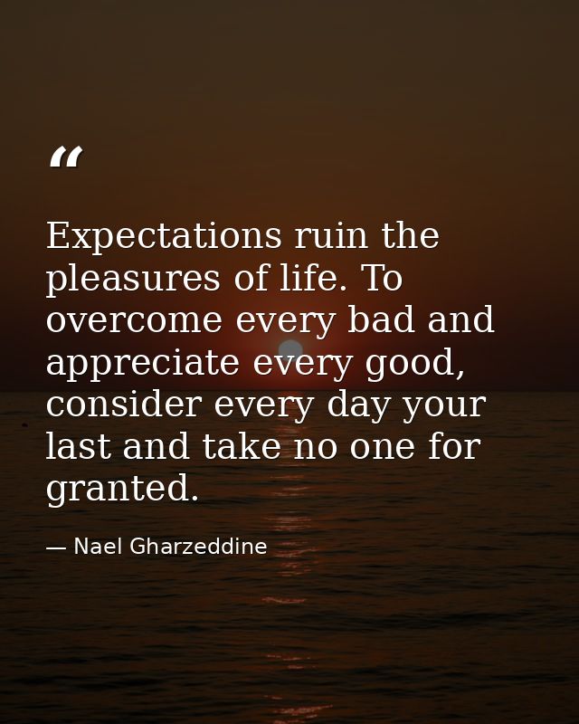 Expectations ruin the pleasures of life. To overcome every bad and appreciate every good, consider every day your last a — Nael Gharzeddine