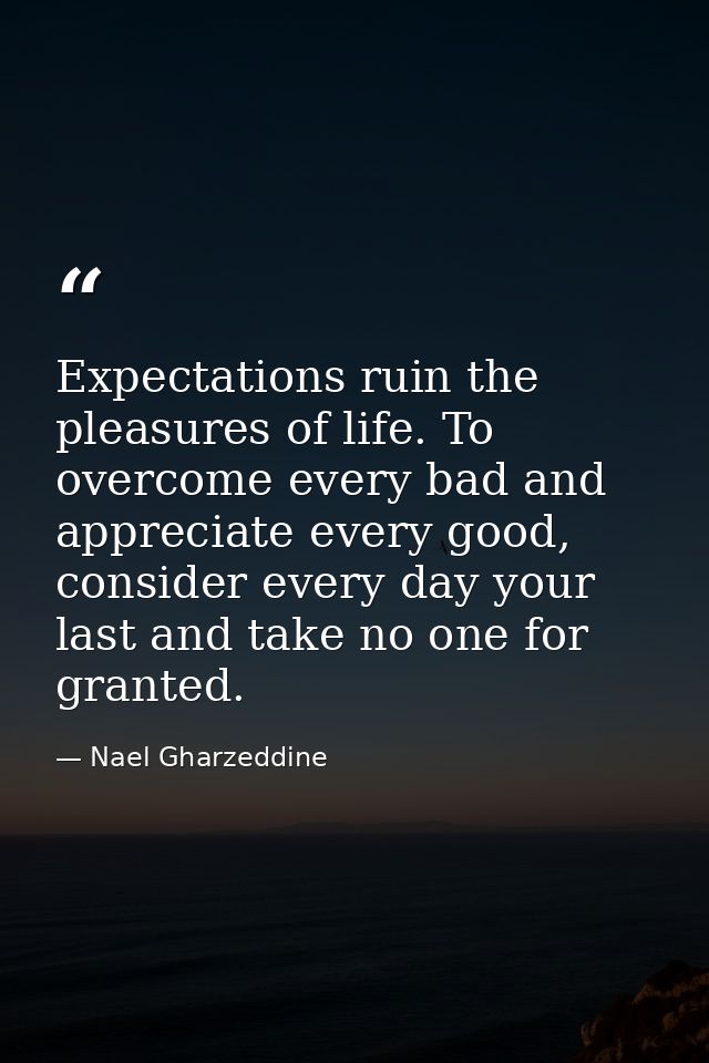 Expectations ruin the pleasures of life. To overcome every bad and appreciate every good, consider every day your last a — Nael Gharzeddine