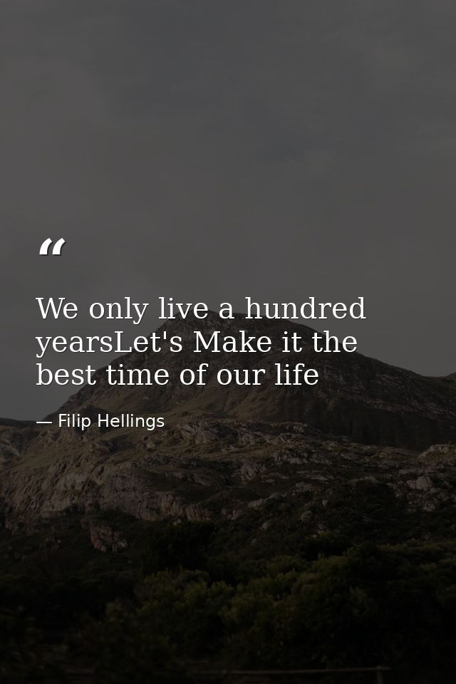 We only live a hundred yearsLet's Make it the best time of our life — Filip Hellings