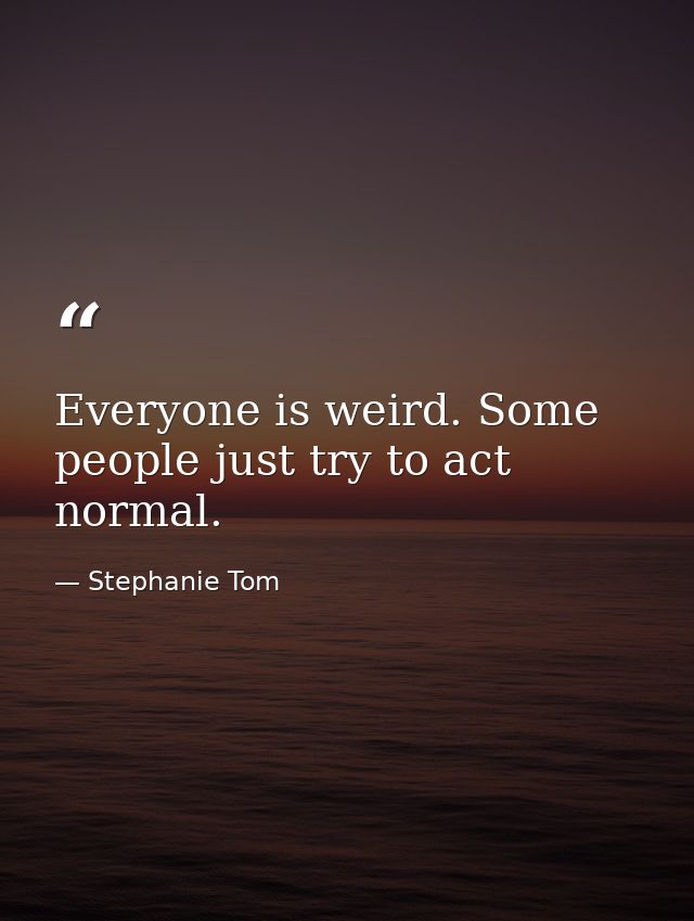 Everyone is weird. Some people just try to act normal. — Stephanie Tom