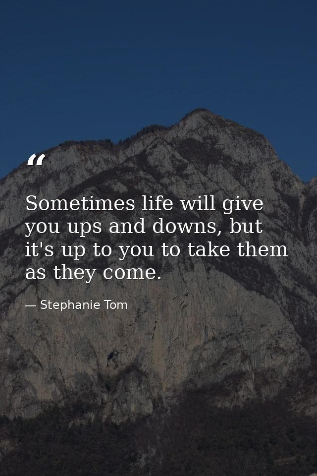 Sometimes life will give you ups and downs, but it's up to you to take them as they come. — Stephanie Tom