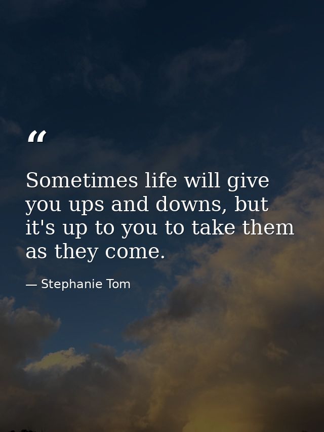 Sometimes life will give you ups and downs, but it's up to you to take them as they come. — Stephanie Tom