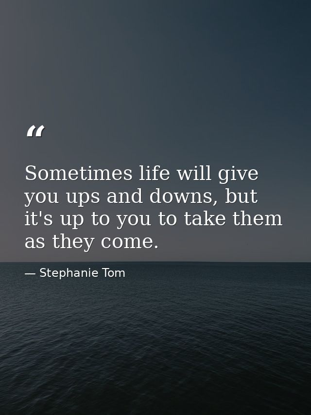 Sometimes life will give you ups and downs, but it's up to you to take them as they come. — Stephanie Tom