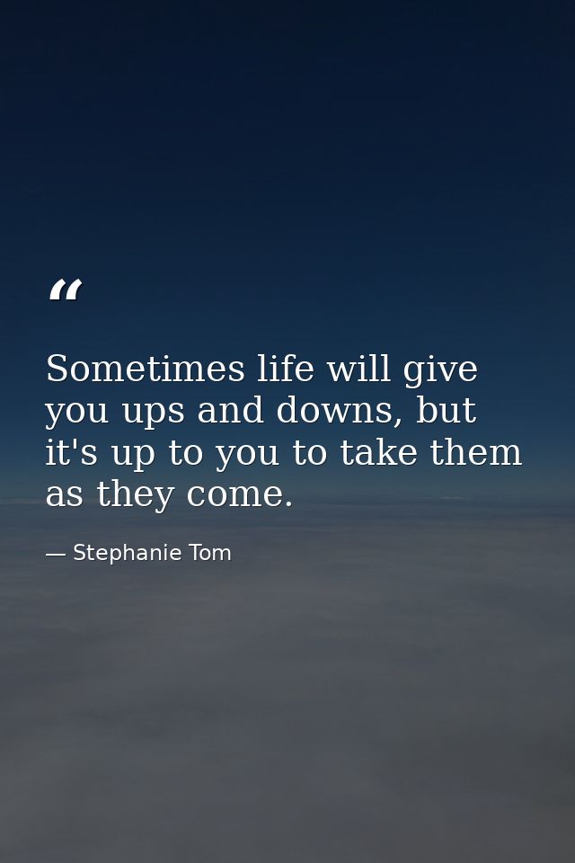 Sometimes life will give you ups and downs, but it's up to you to take them as they come. — Stephanie Tom