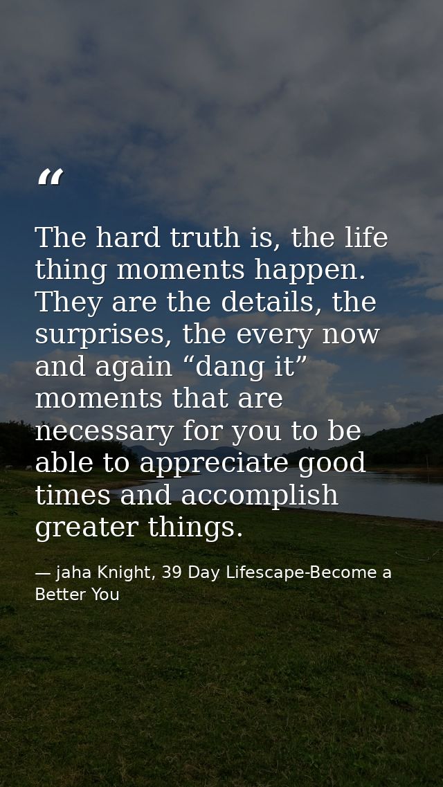 The hard truth is, the life thing moments happen. They are the details, the surprises, the every now and again “dang it” — jaha Knight, 39 Day Lifescape-Become a Better You
