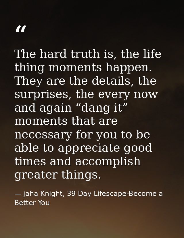 The hard truth is, the life thing moments happen. They are the details, the surprises, the every now and again “dang it” — jaha Knight, 39 Day Lifescape-Become a Better You
