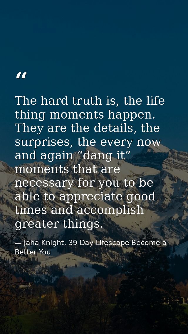 The hard truth is, the life thing moments happen. They are the details, the surprises, the every now and again “dang it” — jaha Knight, 39 Day Lifescape-Become a Better You