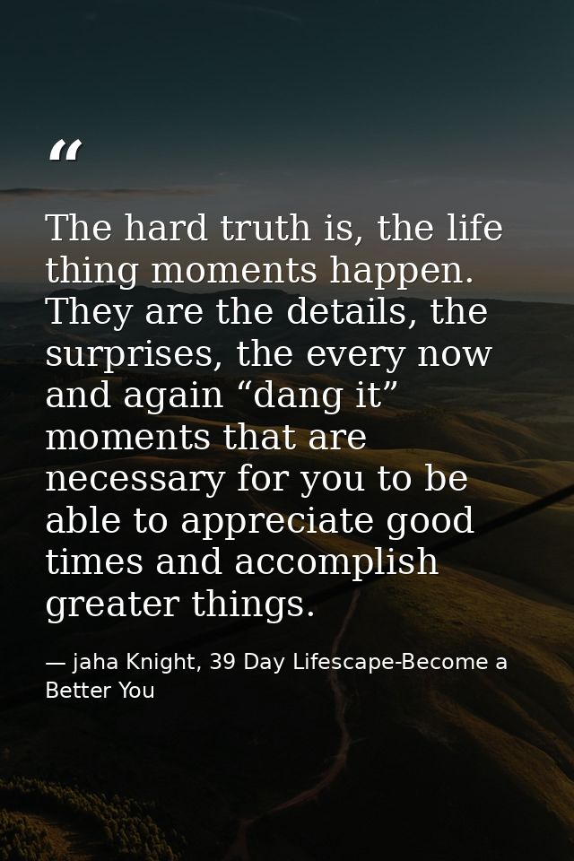 The hard truth is, the life thing moments happen. They are the details, the surprises, the every now and again “dang it” — jaha Knight, 39 Day Lifescape-Become a Better You