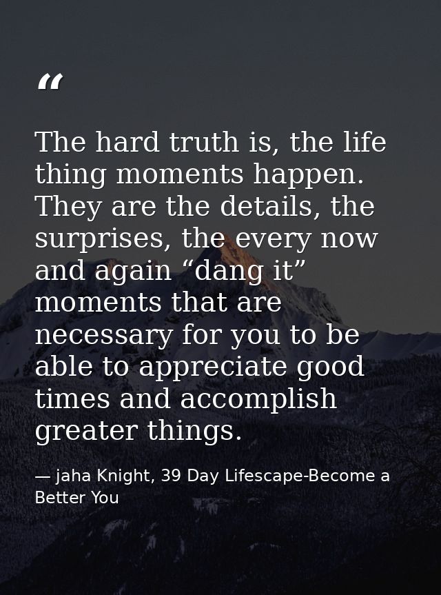 The hard truth is, the life thing moments happen. They are the details, the surprises, the every now and again “dang it” — jaha Knight, 39 Day Lifescape-Become a Better You