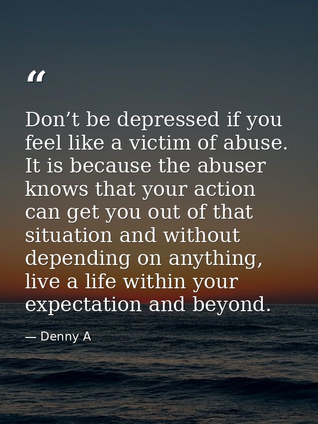 Don’t be depressed if you feel like a victim of abuse. It is because the abuser knows that your action can get you out o — Denny A