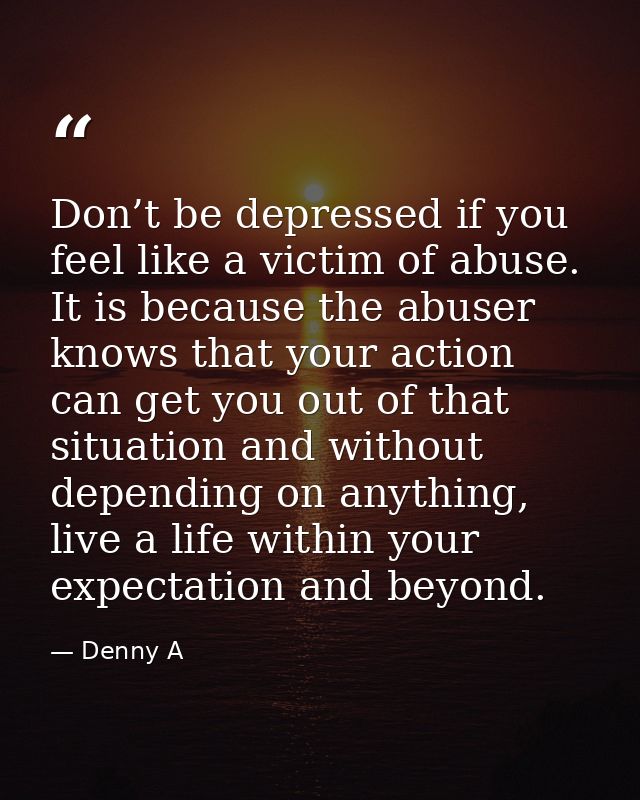 Don’t be depressed if you feel like a victim of abuse. It is because the abuser knows that your action can get you out o — Denny A