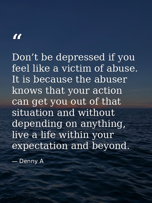 Don’t be depressed if you feel like a victim of abuse. It is because the abuser knows that your action can get you out o — Denny A