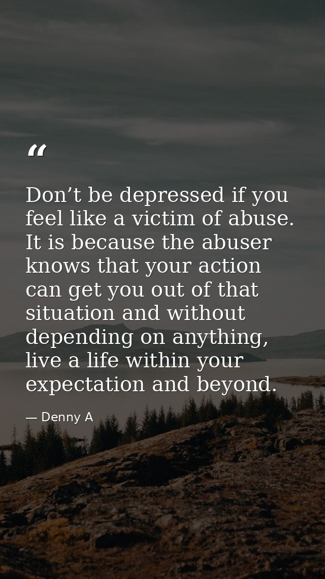 Don’t be depressed if you feel like a victim of abuse. It is because the abuser knows that your action can get you out o — Denny A