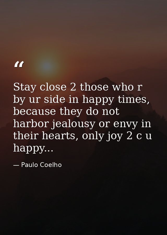 Stay close 2 those who r by ur side in happy times, because they do not harbor jealousy or envy in their hearts, only jo — Paulo Coelho