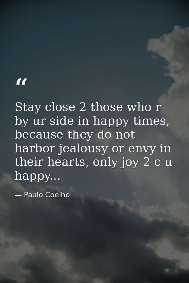 Stay close 2 those who r by ur side in happy times, because they do not harbor jealousy or envy in their hearts, only jo — Paulo Coelho
