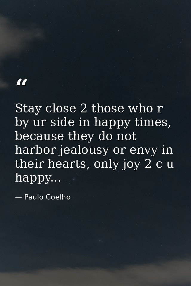 Stay close 2 those who r by ur side in happy times, because they do not harbor jealousy or envy in their hearts, only jo — Paulo Coelho