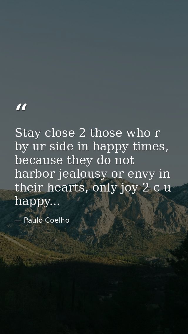 Stay close 2 those who r by ur side in happy times, because they do not harbor jealousy or envy in their hearts, only jo — Paulo Coelho