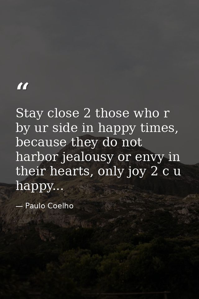 Stay close 2 those who r by ur side in happy times, because they do not harbor jealousy or envy in their hearts, only jo — Paulo Coelho
